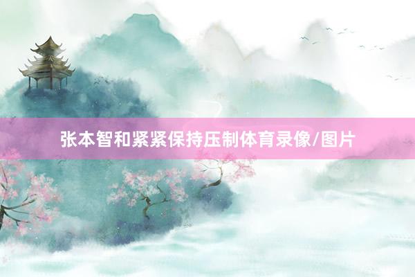 张本智和紧紧保持压制体育录像/图片