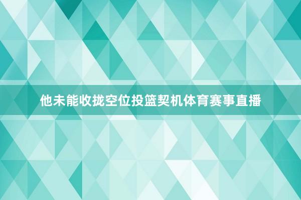 他未能收拢空位投篮契机体育赛事直播