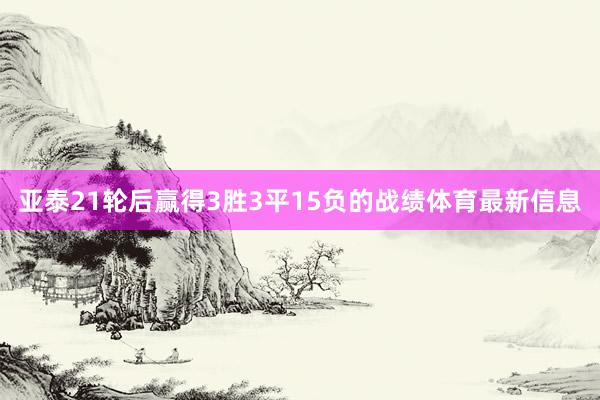 亚泰21轮后赢得3胜3平15负的战绩体育最新信息