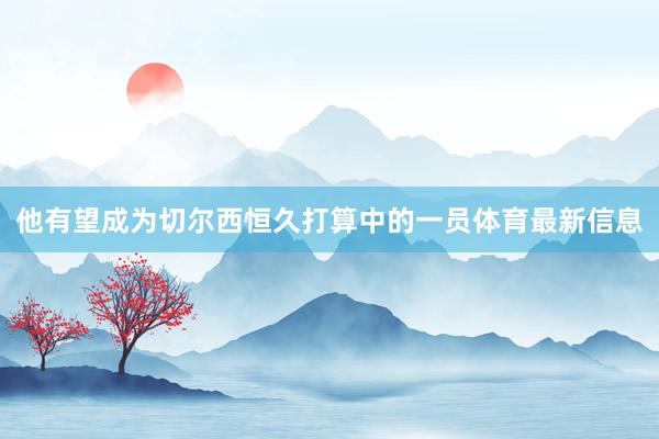 他有望成为切尔西恒久打算中的一员体育最新信息