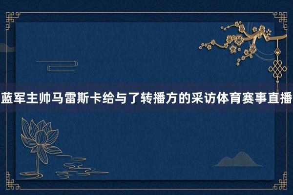 蓝军主帅马雷斯卡给与了转播方的采访体育赛事直播