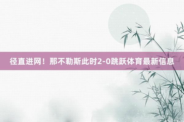 径直进网!那不勒斯此时2-0跳跃体育最新信息