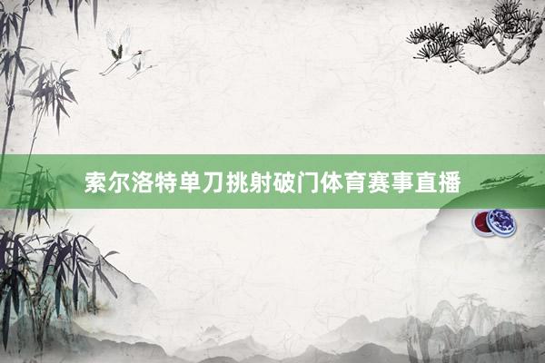 索尔洛特单刀挑射破门体育赛事直播