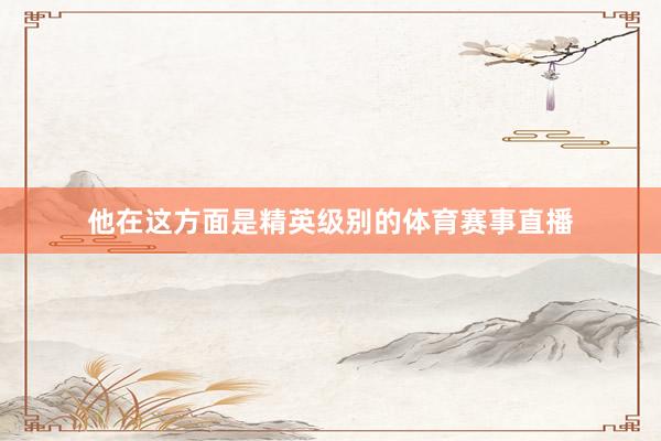 他在这方面是精英级别的体育赛事直播