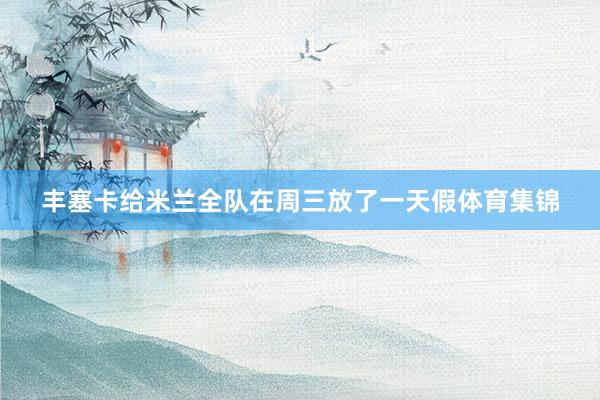丰塞卡给米兰全队在周三放了一天假体育集锦