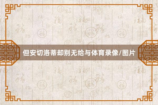 但安切洛蒂却别无给与体育录像/图片
