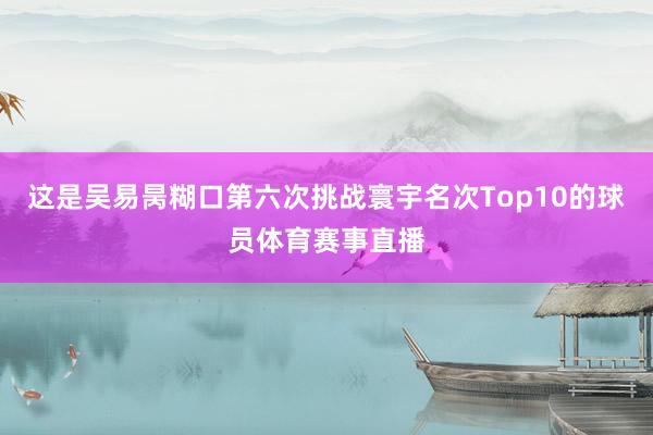这是吴易昺糊口第六次挑战寰宇名次Top10的球员体育赛事直播