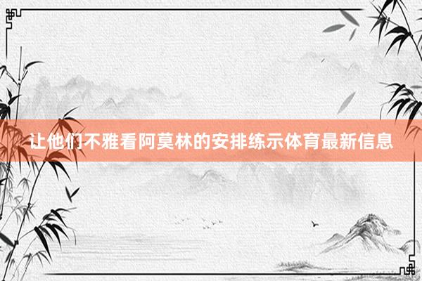 让他们不雅看阿莫林的安排练示体育最新信息