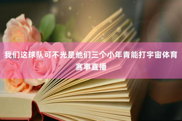 我们这球队可不光是他们三个小年青能打宇宙体育赛事直播