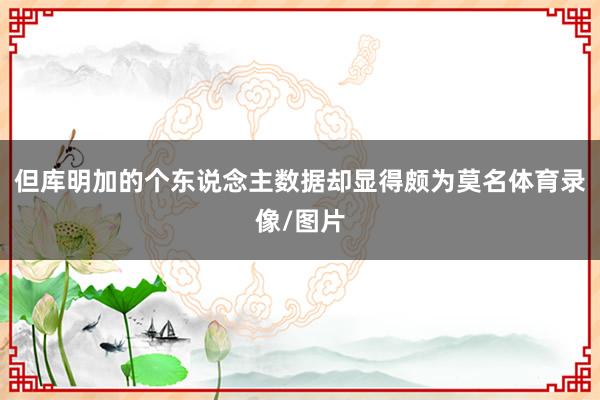 但库明加的个东说念主数据却显得颇为莫名体育录像/图片