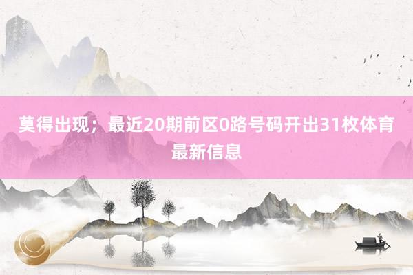 莫得出现；最近20期前区0路号码开出31枚体育最新信息