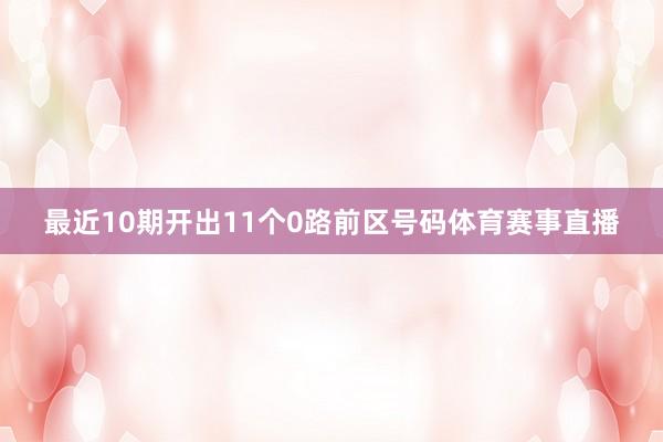 最近10期开出11个0路前区号码体育赛事直播
