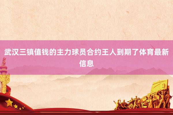 武汉三镇值钱的主力球员合约王人到期了体育最新信息