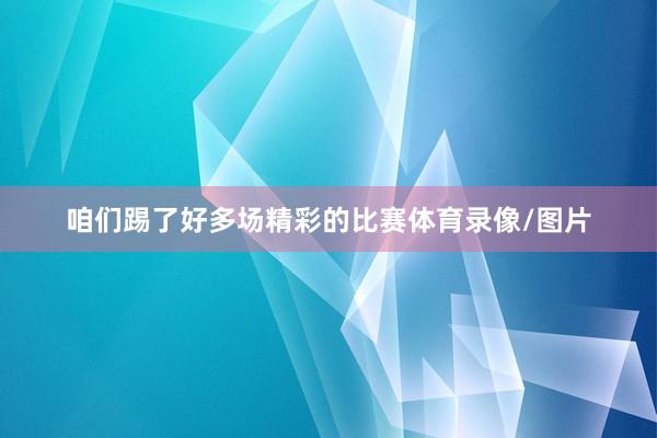 咱们踢了好多场精彩的比赛体育录像/图片