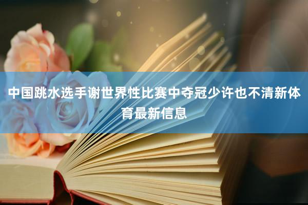 中国跳水选手谢世界性比赛中夺冠少许也不清新体育最新信息