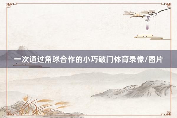 一次通过角球合作的小巧破门体育录像/图片