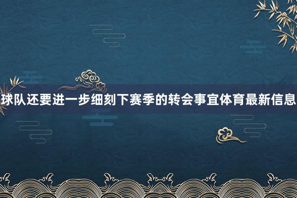 球队还要进一步细刻下赛季的转会事宜体育最新信息