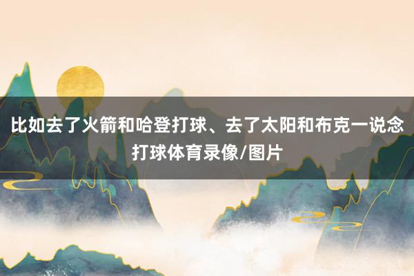 比如去了火箭和哈登打球、去了太阳和布克一说念打球体育录像/图片
