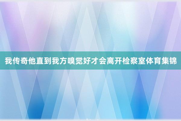 我传奇他直到我方嗅觉好才会离开检察室体育集锦