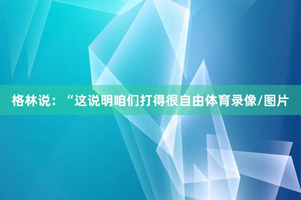 格林说:“这说明咱们打得很自由体育录像/图片