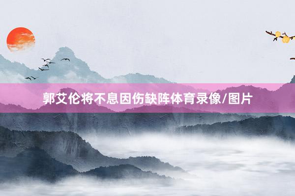 郭艾伦将不息因伤缺阵体育录像/图片