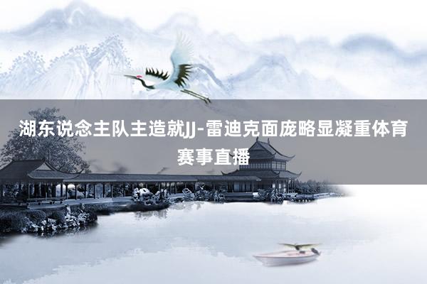 湖东说念主队主造就JJ-雷迪克面庞略显凝重体育赛事直播