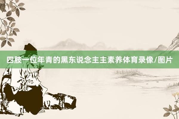 四肢一位年青的黑东说念主主素养体育录像/图片