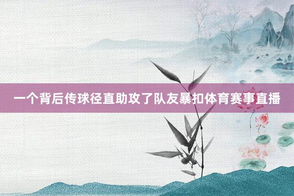 一个背后传球径直助攻了队友暴扣体育赛事直播