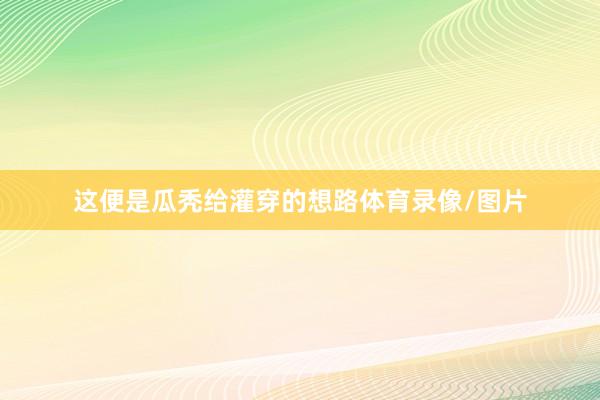 这便是瓜秃给灌穿的想路体育录像/图片
