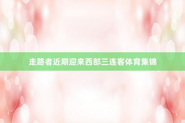 走路者近期迎来西部三连客体育集锦