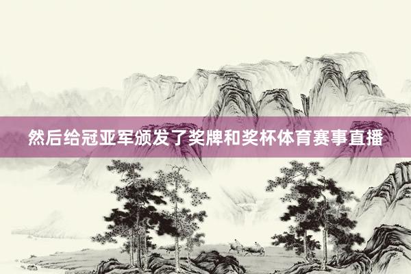然后给冠亚军颁发了奖牌和奖杯体育赛事直播