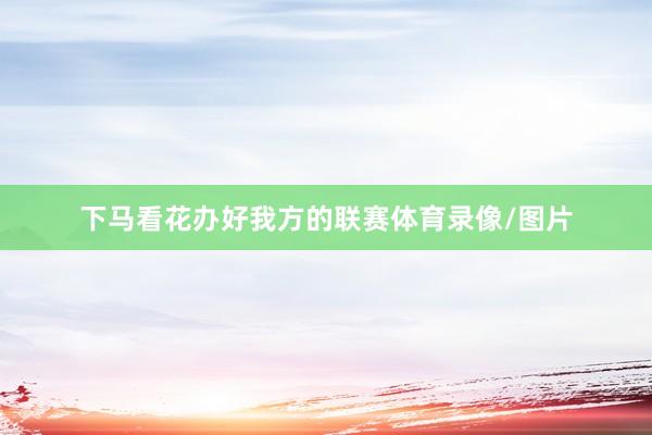 下马看花办好我方的联赛体育录像/图片
