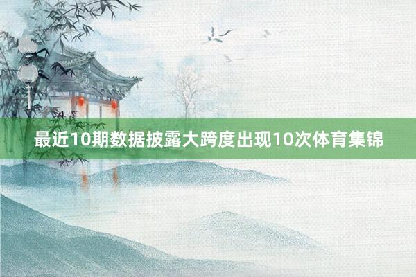 最近10期数据披露大跨度出现10次体育集锦
