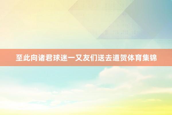 至此向诸君球迷一又友们送去道贺体育集锦