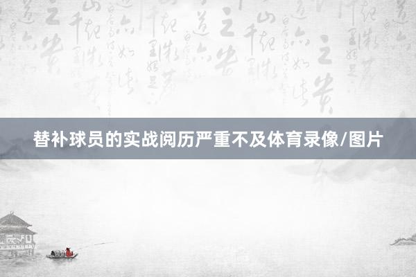 替补球员的实战阅历严重不及体育录像/图片