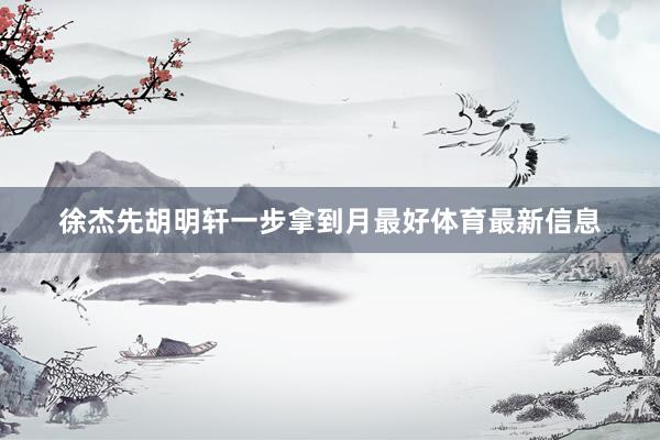 徐杰先胡明轩一步拿到月最好体育最新信息