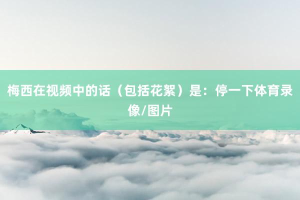梅西在视频中的话（包括花絮）是：停一下体育录像/图片