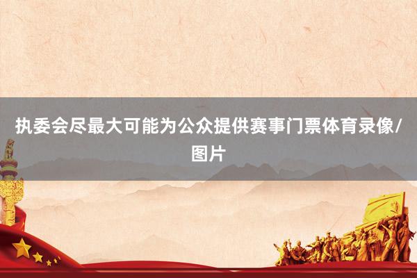 执委会尽最大可能为公众提供赛事门票体育录像/图片