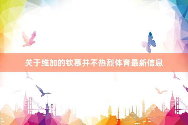 关于维加的钦慕并不热烈体育最新信息