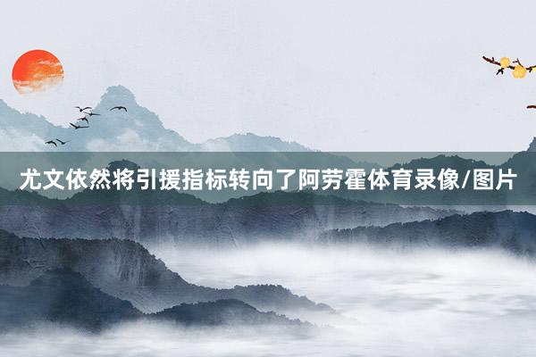 尤文依然将引援指标转向了阿劳霍体育录像/图片