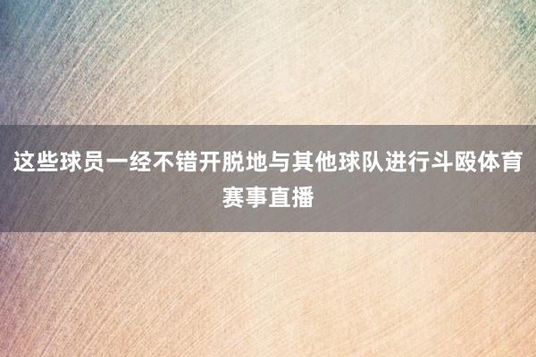 这些球员一经不错开脱地与其他球队进行斗殴体育赛事直播