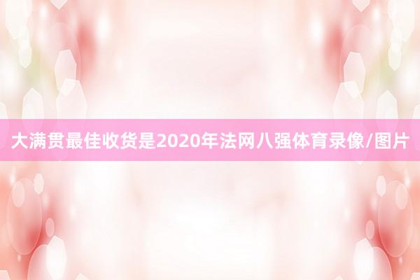 大满贯最佳收货是2020年法网八强体育录像/图片