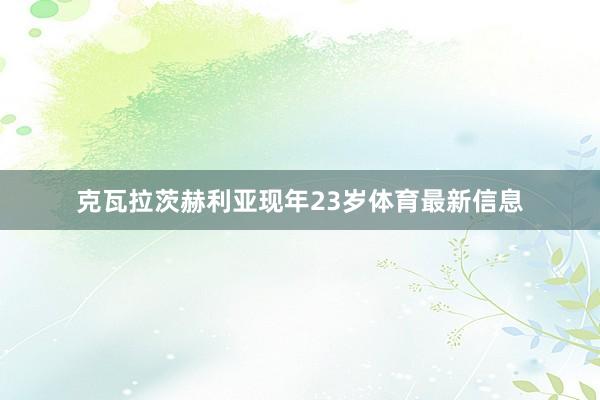 克瓦拉茨赫利亚现年23岁体育最新信息