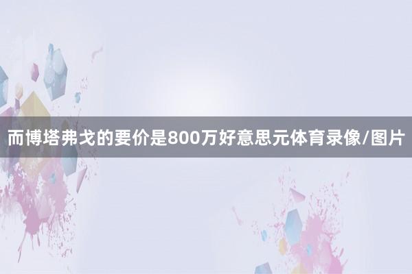 而博塔弗戈的要价是800万好意思元体育录像/图片