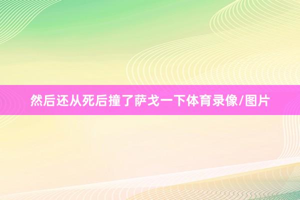 然后还从死后撞了萨戈一下体育录像/图片