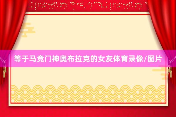 等于马竞门神奥布拉克的女友体育录像/图片