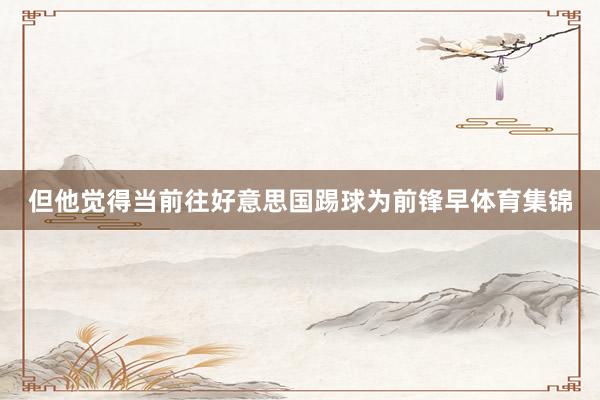 但他觉得当前往好意思国踢球为前锋早体育集锦