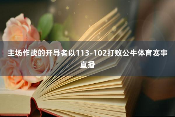 主场作战的开导者以113-102打败公牛体育赛事直播