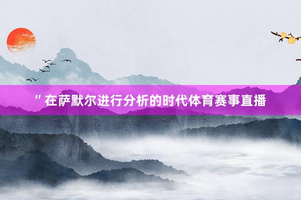 ”在萨默尔进行分析的时代体育赛事直播