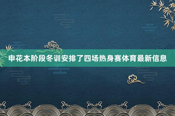 申花本阶段冬训安排了四场热身赛体育最新信息